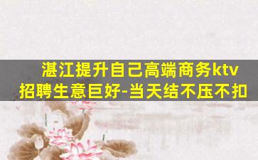 湛江提升自己高端商务ktv招聘生意巨好-当天结不压不扣